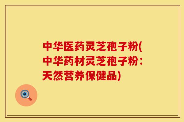 中华医药灵芝孢子粉(中华药材灵芝孢子粉：天然营养保健品)