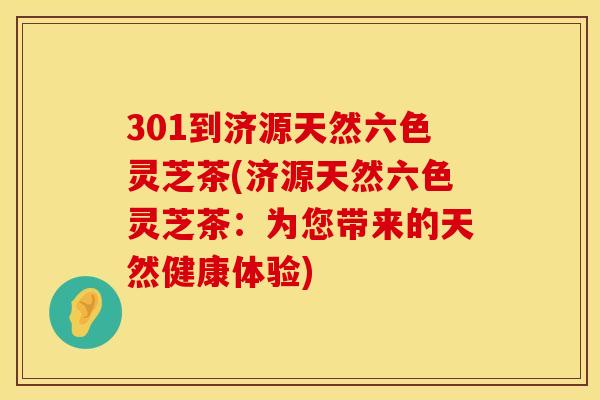 301到济源天然六色灵芝茶(济源天然六色灵芝茶：为您带来的天然健康体验)