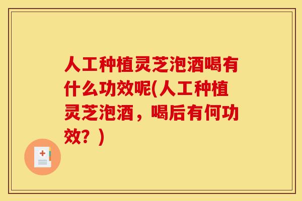 人工种植灵芝泡酒喝有什么功效呢(人工种植灵芝泡酒，喝后有何功效？)