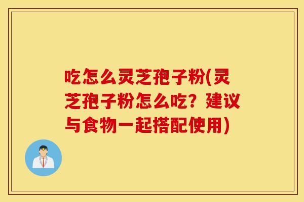 吃怎么灵芝孢子粉(灵芝孢子粉怎么吃？建议与食物一起搭配使用)