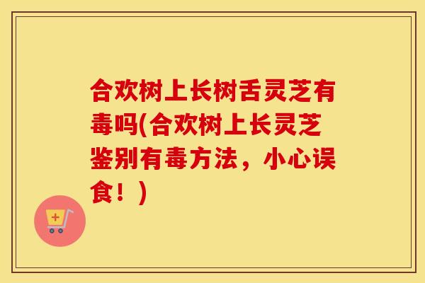 合欢树上长树舌灵芝有毒吗(合欢树上长灵芝鉴别有毒方法,小心误食!) 合欢树上长树舌灵芝有毒吗(合欢树上长灵芝鉴别有毒方法,小心误食!)