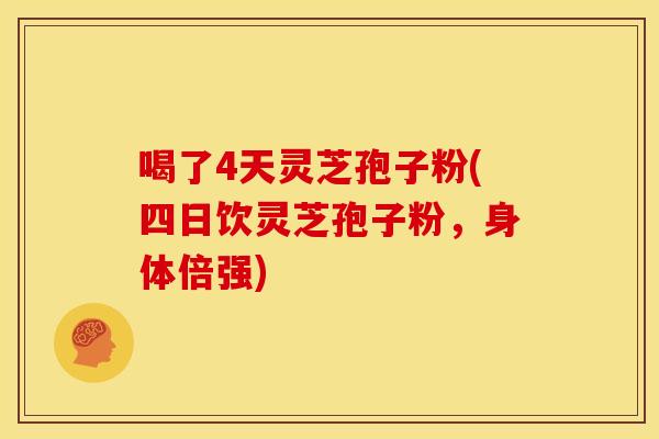 喝了4天灵芝孢子粉(四日饮灵芝孢子粉,身体倍强) 喝了4天灵芝孢子粉(四日饮灵芝孢子粉,身体倍强)