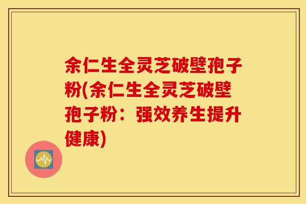 余仁生全灵芝破壁孢子粉(余仁生全灵芝破壁孢子粉：强效养生提升健康)