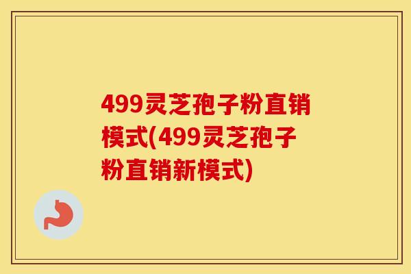 499灵芝孢子粉直销模式(499灵芝孢子粉直销新模式)