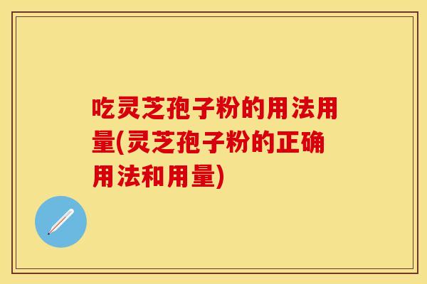 吃灵芝孢子粉的用法用量(灵芝孢子粉的正确用法和用量)