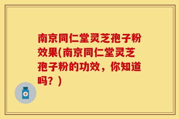 南京同仁堂灵芝孢子粉效果(南京同仁堂灵芝孢子粉的功效，你知道吗？)
