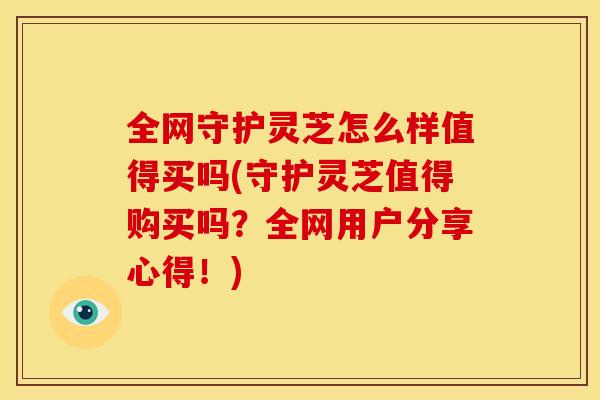 全网守护灵芝怎么样值得买吗(守护灵芝值得购买吗？全网用户分享心得！)