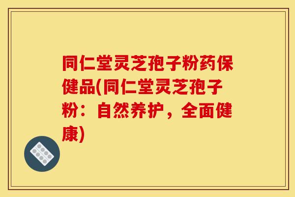 同仁堂灵芝孢子粉药保健品(同仁堂灵芝孢子粉：自然养护，全面健康)