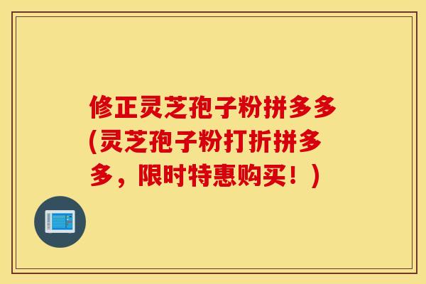 修正灵芝孢子粉拼多多(灵芝孢子粉打折拼多多，限时特惠购买！)