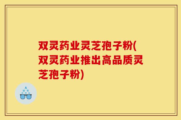 双灵药业灵芝孢子粉(双灵药业推出高品质灵芝孢子粉)