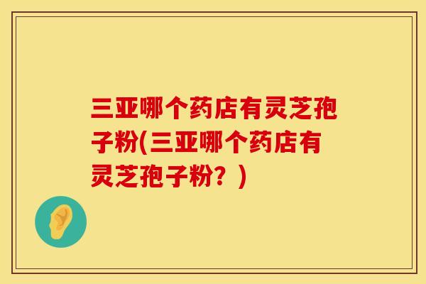 三亚哪个药店有灵芝孢子粉(三亚哪个药店有灵芝孢子粉？)