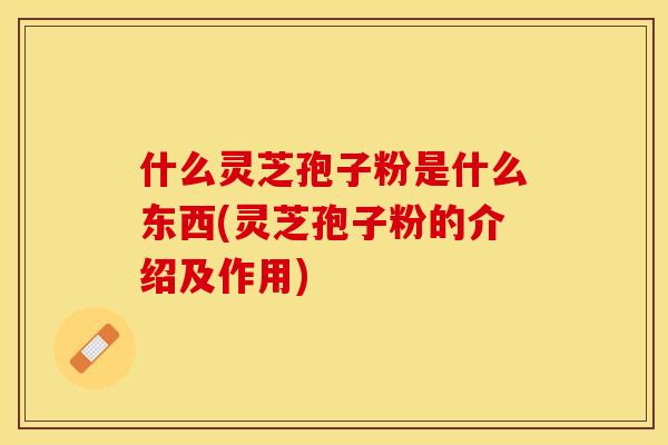 什么灵芝孢子粉是什么东西(灵芝孢子粉的介绍及作用)