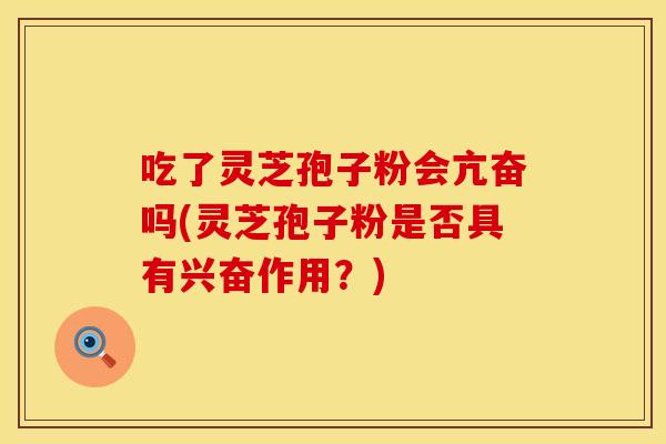 吃了灵芝孢子粉会亢奋吗(灵芝孢子粉是否具有兴奋作用？)