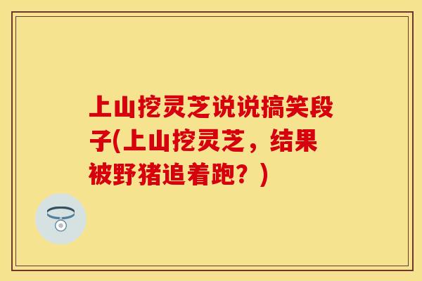上山挖灵芝说说搞笑段子(上山挖灵芝，结果被野猪追着跑？)