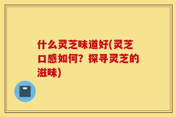 什么灵芝味道好(灵芝口感如何？探寻灵芝的滋味)