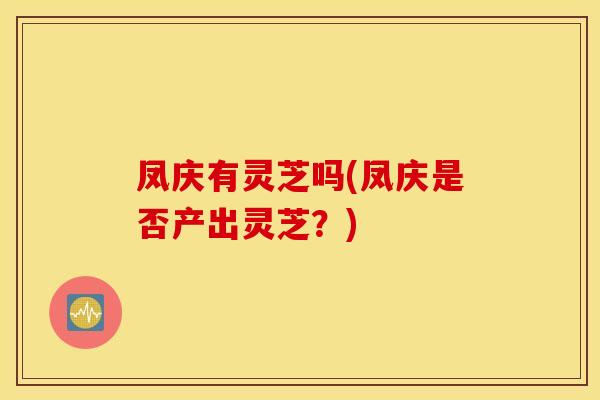 凤庆有灵芝吗(凤庆是否产出灵芝？)