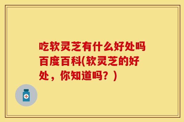 吃软灵芝有什么好处吗百度百科(软灵芝的好处，你知道吗？)