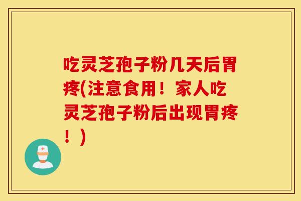 吃灵芝孢子粉几天后胃疼(注意食用！家人吃灵芝孢子粉后出现胃疼！)