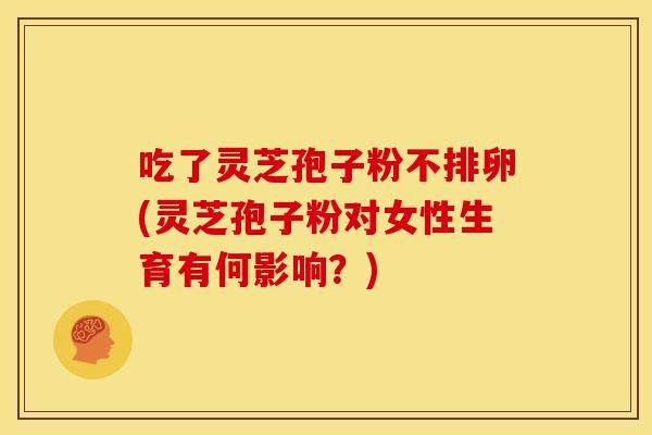 吃了灵芝孢子粉不排卵(灵芝孢子粉对女性生育有何影响？)