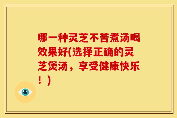 哪一种灵芝不苦煮汤喝效果好(选择正确的灵芝煲汤，享受健康快乐！)
