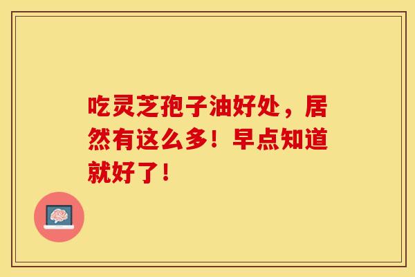 吃灵芝孢子油好处，居然有这么多！早点知道就好了！