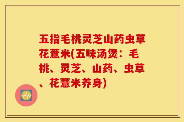 五指毛桃灵芝山药虫草花薏米(五味汤煲：毛桃、灵芝、山药、虫草、花薏米养身)