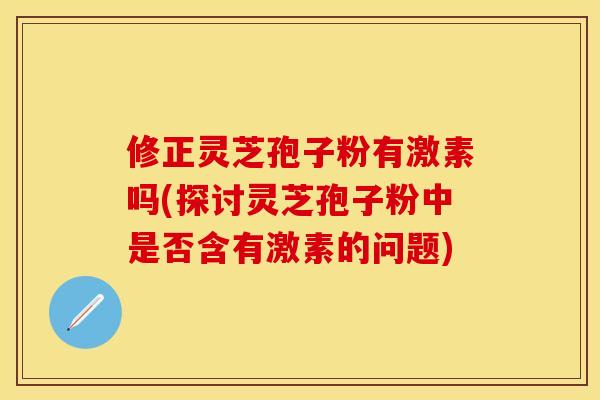 修正灵芝孢子粉有激素吗(探讨灵芝孢子粉中是否含有激素的问题)