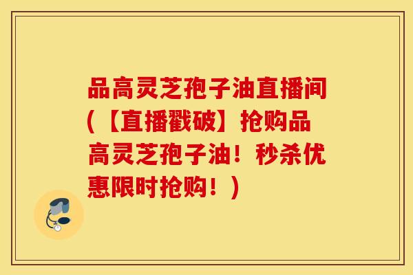 品高灵芝孢子油直播间(【直播戳破】抢购品高灵芝孢子油!秒杀优惠限时抢购!) 品高灵芝孢子油直播间(【直播戳破】抢购品高灵芝孢子油!秒杀优惠限时抢购!)