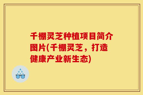 千棚灵芝种植项目简介图片(千棚灵芝，打造健康产业新生态)