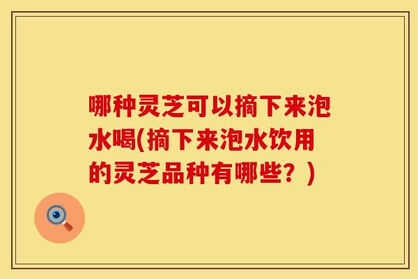 哪种灵芝可以摘下来泡水喝(摘下来泡水饮用的灵芝品种有哪些？)