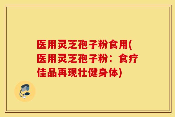 医用灵芝孢子粉食用(医用灵芝孢子粉：食疗佳品再现壮健身体)