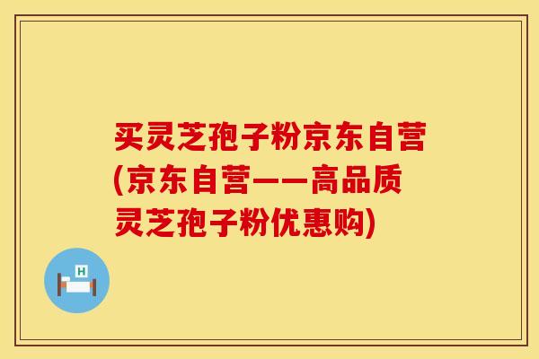 买灵芝孢子粉京东自营(京东自营——高品质灵芝孢子粉优惠购) 买灵芝孢子粉京东自营(京东自营——高品质灵芝孢子粉优惠购)