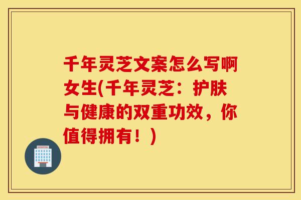 千年灵芝文案怎么写啊女生(千年灵芝：护肤与健康的双重功效，你值得拥有！)