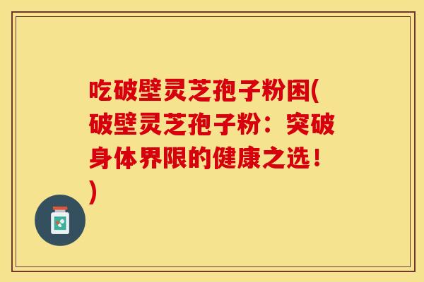 吃破壁灵芝孢子粉困(破壁灵芝孢子粉：突破身体界限的健康之选！)