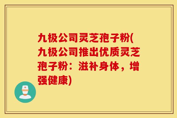 九极公司灵芝孢子粉(九极公司推出优质灵芝孢子粉：滋补身体，增强健康)