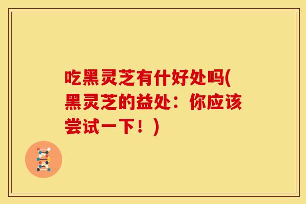 吃黑灵芝有什好处吗(黑灵芝的益处：你应该尝试一下！)