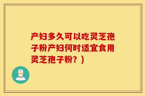 产妇多久可以吃灵芝孢子粉产妇何时适宜食用灵芝孢子粉？)