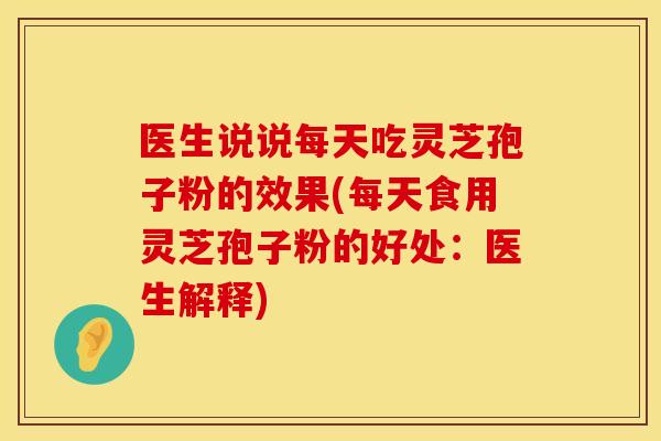 医生说说每天吃灵芝孢子粉的效果(每天食用灵芝孢子粉的好处：医生解释)