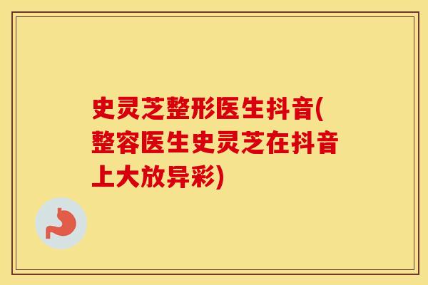 史灵芝整形医生抖音(整容医生史灵芝在抖音上大放异彩)