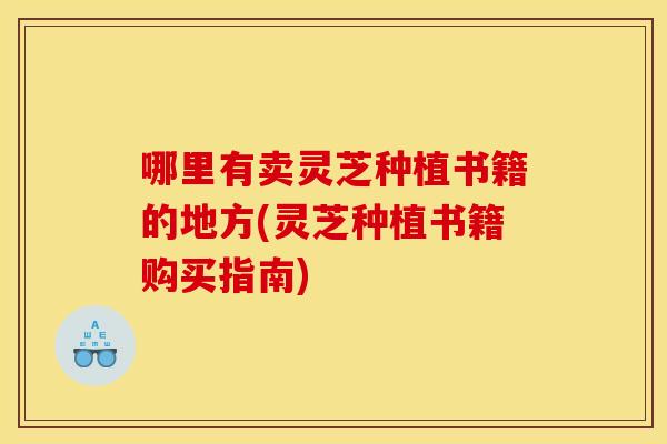 哪里有卖灵芝种植书籍的地方(灵芝种植书籍购买指南) 哪里有卖灵芝种植书籍的地方(灵芝种植书籍购买指南)
