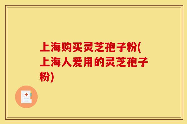 上海购买灵芝孢子粉(上海人爱用的灵芝孢子粉)