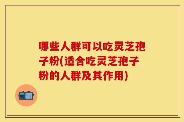 哪些人群可以吃灵芝孢子粉(适合吃灵芝孢子粉的人群及其作用)