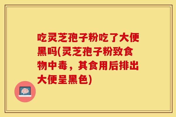 吃灵芝孢子粉吃了大便黑吗(灵芝孢子粉致食物中毒，其食用后排出大便呈黑色)