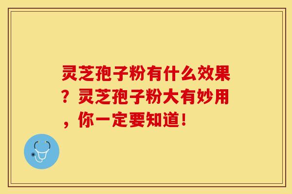 灵芝孢子粉有什么效果？灵芝孢子粉大有妙用，你一定要知道！