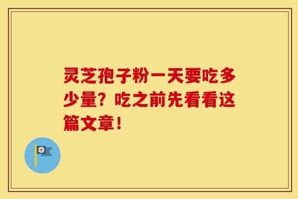 灵芝孢子粉一天要吃多少量？吃之前先看看这篇文章！