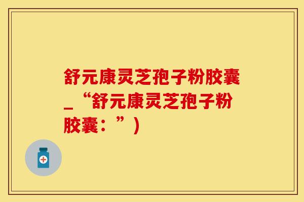 舒元康灵芝孢子粉胶囊_“舒元康灵芝孢子粉胶囊：”)