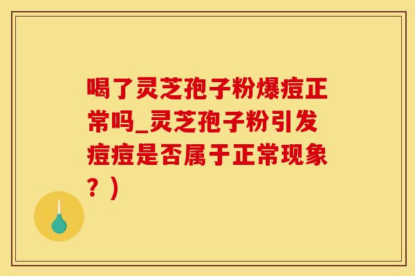 喝了灵芝孢子粉爆痘正常吗_灵芝孢子粉引发痘痘是否属于正常现象？)