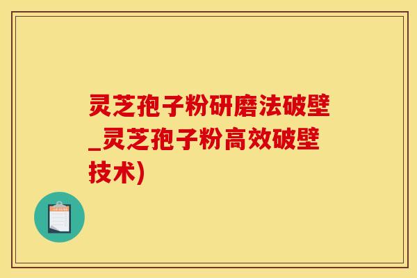 灵芝孢子粉研磨法破壁_灵芝孢子粉高效破壁技术)