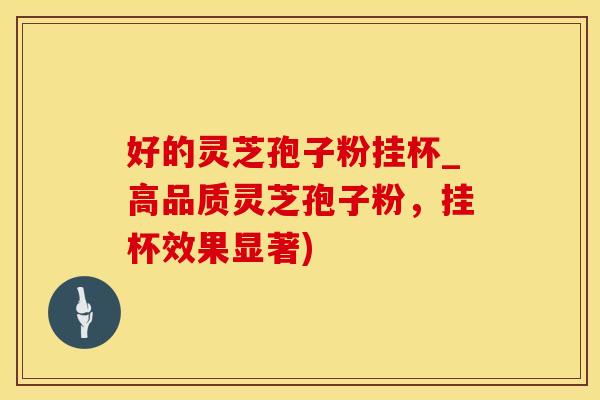 好的灵芝孢子粉挂杯_高品质灵芝孢子粉，挂杯效果显著)