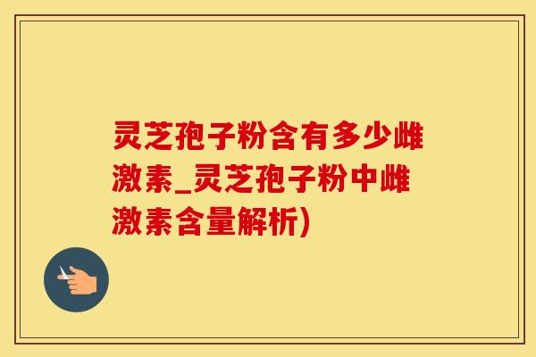 灵芝孢子粉含有多少雌激素_灵芝孢子粉中雌激素含量解析)